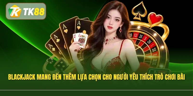 Blackjack mang đến thêm lựa chọn cho người yêu thích trò chơi bài tại Live Casino TK88
