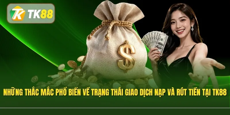 Những thắc mắc phổ biến về trạng thái giao dịch nạp và rút tiền tại TK88